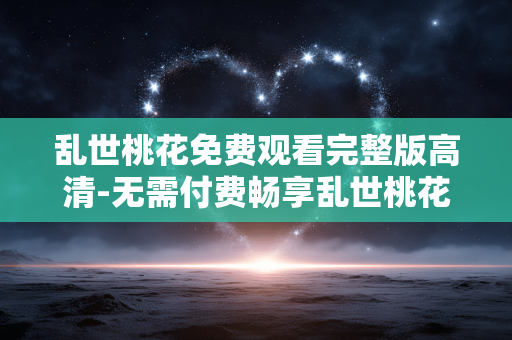 乱世桃花免费观看完整版高清-无需付费畅享乱世桃花全剧集高清内容