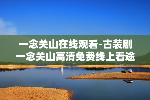一念关山在线观看-古装剧一念关山高清免费线上看途径
