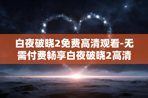 白夜破晓2免费高清观看-无需付费畅享白夜破晓2高清剧集