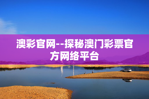 澳彩官网--探秘澳门彩票官方网络平台 澳彩官网--探秘澳门彩票官方网络平台