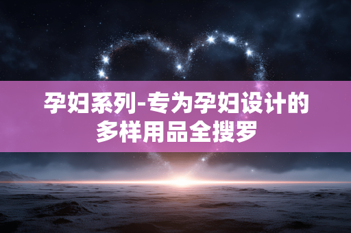 孕妇系列-专为孕妇设计的多样用品全搜罗