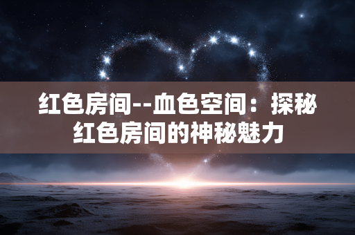 红色房间--血色空间:探秘红色房间的神秘魅力 红色房间--血色空间:探秘红色房间的神秘魅力