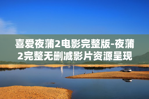喜爱夜蒲2电影完整版-夜蒲2完整无删减影片资源呈现