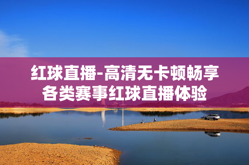 红球直播-高清无卡顿畅享各类赛事红球直播体验