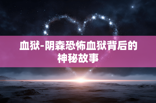 血狱-阴森恐怖血狱背后的神秘故事