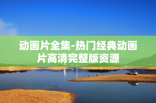 动画片全集-热门经典动画片高清完整版资源