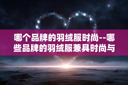 哪个品牌的羽绒服时尚--哪些品牌的羽绒服兼具时尚与品质 哪个品牌的羽绒服时尚--哪些品牌的羽绒服兼具时尚与品质
