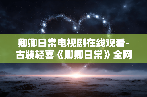 卿卿日常电视剧在线观看-古装轻喜《卿卿日常》全网高清剧集速看