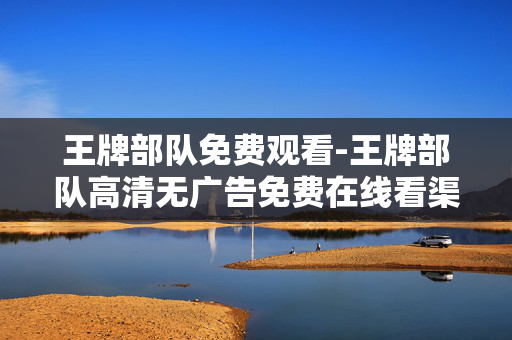 王牌部队免费观看-王牌部队高清无广告免费在线看渠道