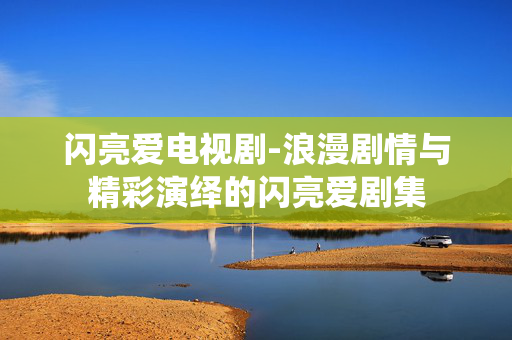 闪亮爱电视剧-浪漫剧情与精彩演绎的闪亮爱剧集
