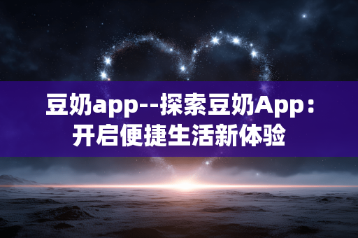 豆奶app--探索豆奶App：开启便捷生活新体验