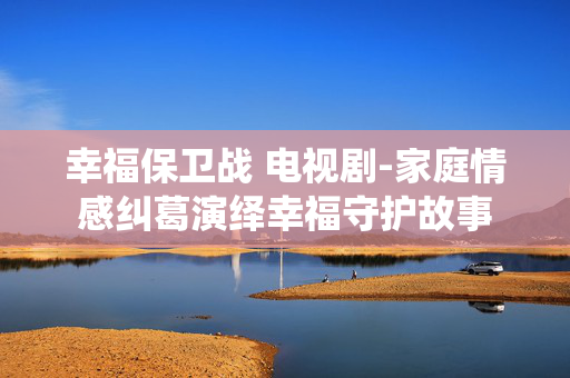 幸福保卫战 电视剧-家庭情感纠葛演绎幸福守护故事