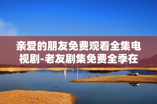 亲爱的朋友免费观看全集电视剧-老友剧集免费全季在线畅览体验