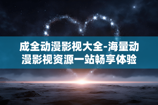 成全动漫影视大全-海量动漫影视资源一站畅享体验
