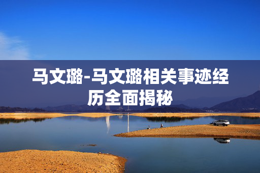马文璐-马文璐相关事迹经历全面揭秘