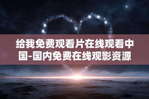 给我免费观看片在线观看中国-国内免费在线观影资源大全