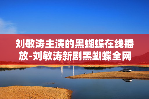 刘敏涛主演的黑蝴蝶在线播放-刘敏涛新剧黑蝴蝶全网免费在线观影通道 刘敏涛主演的黑蝴蝶在线播放-刘敏涛新剧黑蝴蝶全网免费在线观影通道