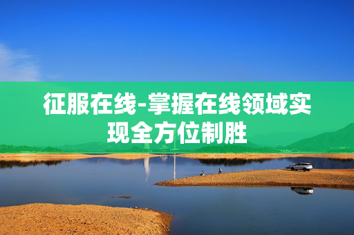 征服在线-掌握在线领域实现全方位制胜 征服在线-掌握在线领域实现全方位制胜
