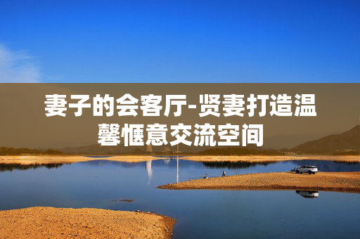 妻子的会客厅-贤妻打造温馨惬意交流空间 妻子的会客厅-贤妻打造温馨惬意交流空间