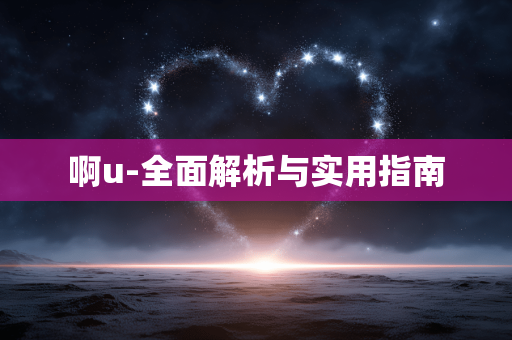啊u-全面解析与实用指南