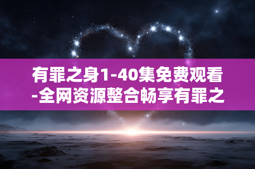 有罪之身1-40集免费观看-全网资源整合畅享有罪之身全剧集 有罪之身1-40集免费观看-全网资源整合畅享有罪之身全剧集