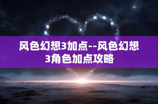 风色幻想3加点--风色幻想3角色加点攻略 风色幻想3加点--风色幻想3角色加点攻略