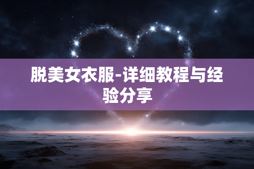 脱美女衣服-详细教程与经验分享 脱美女衣服-详细教程与经验分享