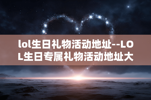 lol生日礼物活动地址--LOL生日专属礼物活动地址大揭秘