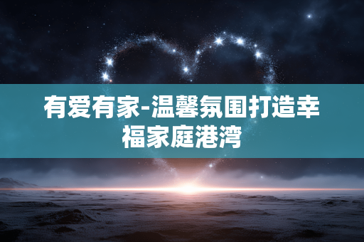 有爱有家-温馨氛围打造幸福家庭港湾