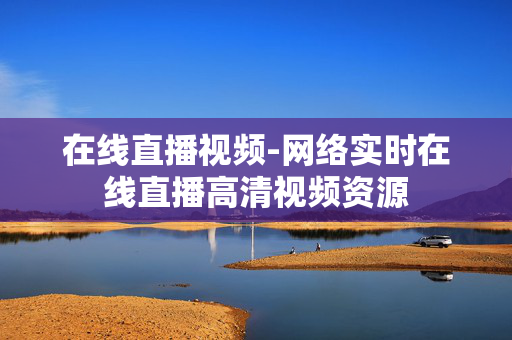 在线直播视频-网络实时在线直播高清视频资源 在线直播视频-网络实时在线直播高清视频资源