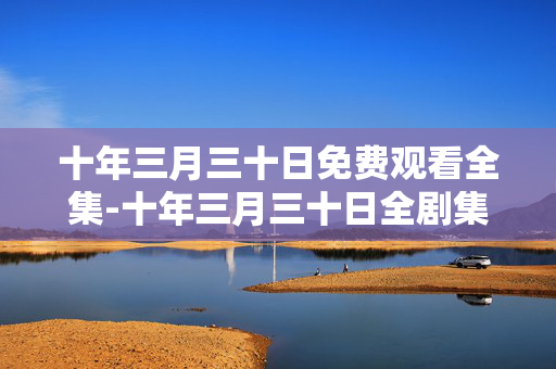 十年三月三十日免费观看全集-十年三月三十日全剧集无广告在线畅看