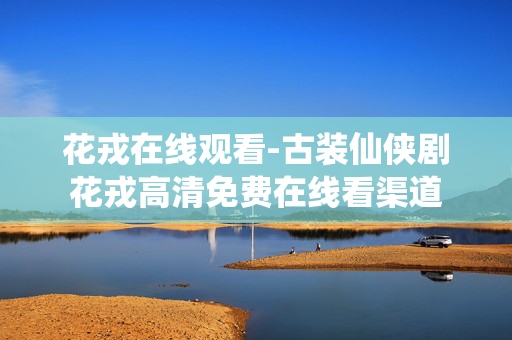 花戎在线观看-古装仙侠剧花戎高清免费在线看渠道 花戎在线观看-古装仙侠剧花戎高清免费在线看渠道