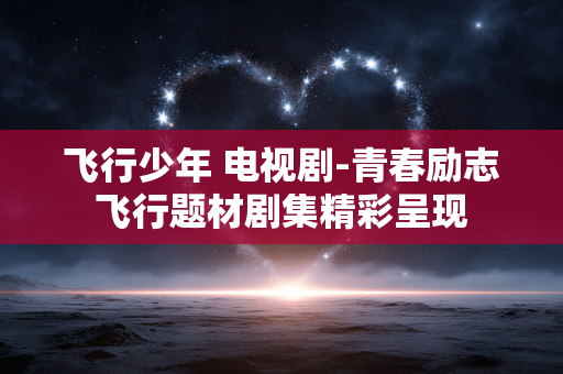 飞行少年 电视剧-青春励志飞行题材剧集精彩呈现 飞行少年 电视剧-青春励志飞行题材剧集精彩呈现