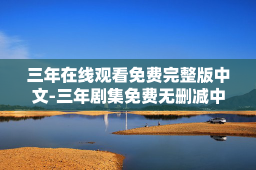 三年在线观看免费完整版中文-三年剧集免费无删减中文在线畅看