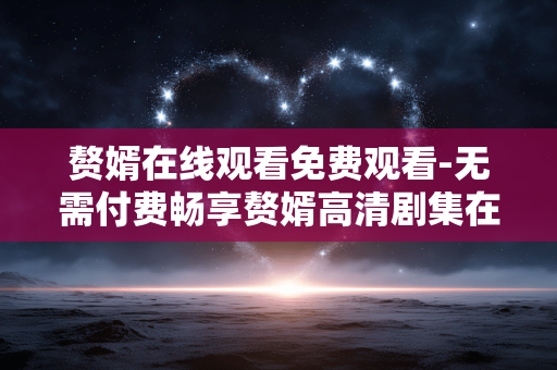 赘婿在线观看免费观看-无需付费畅享赘婿高清剧集在线看