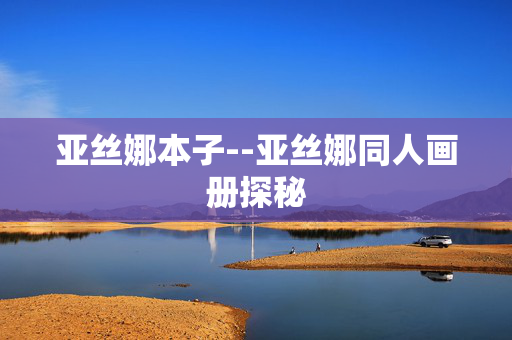 亚丝娜本子--亚丝娜同人画册探秘 亚丝娜本子--亚丝娜同人画册探秘