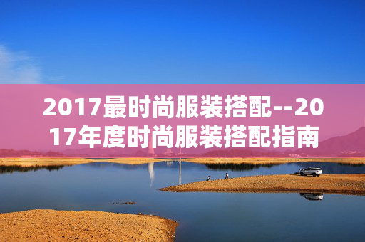 2017最时尚服装搭配--2017年度时尚服装搭配指南