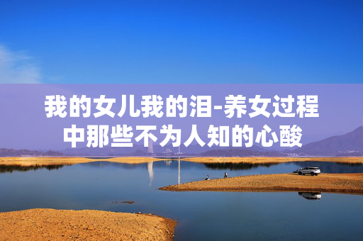 我的女儿我的泪-养女过程中那些不为人知的心酸 我的女儿我的泪-养女过程中那些不为人知的心酸