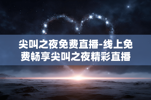 尖叫之夜免费直播-线上免费畅享尖叫之夜精彩直播