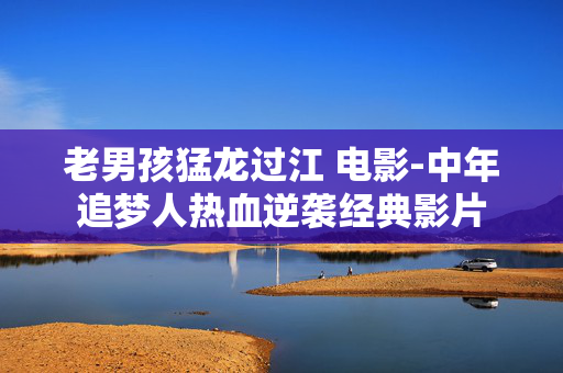 老男孩猛龙过江 电影-中年追梦人热血逆袭经典影片