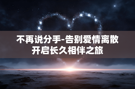 不再说分手-告别爱情离散开启长久相伴之旅