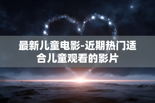 最新儿童电影-近期热门适合儿童观看的影片