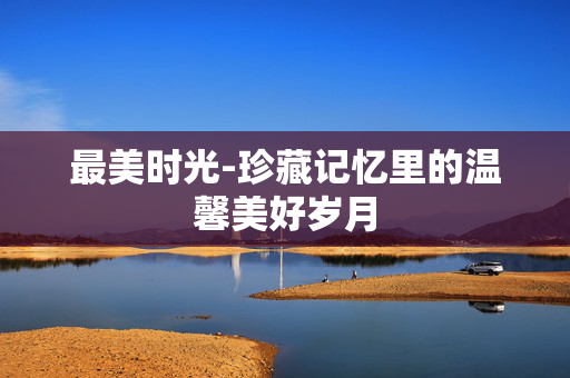 最美时光-珍藏记忆里的温馨美好岁月