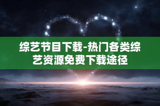 综艺节目下载-热门各类综艺资源免费下载途径