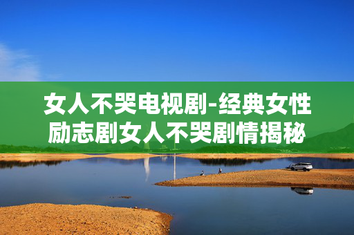 女人不哭电视剧-经典女性励志剧女人不哭剧情揭秘