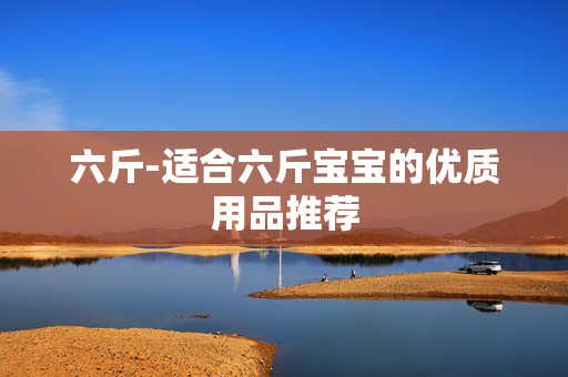 六斤-适合六斤宝宝的优质用品推荐