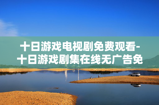 十日游戏电视剧免费观看-十日游戏剧集在线无广告免费看