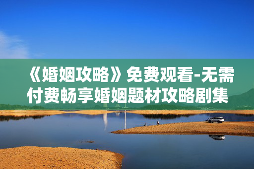 《婚姻攻略》免费观看-无需付费畅享婚姻题材攻略剧集