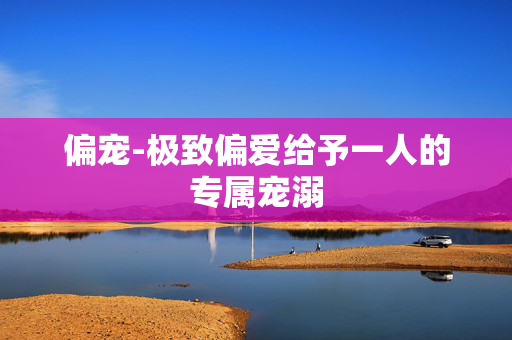 偏宠-极致偏爱给予一人的专属宠溺