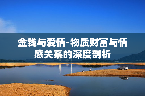 金钱与爱情-物质财富与情感关系的深度剖析